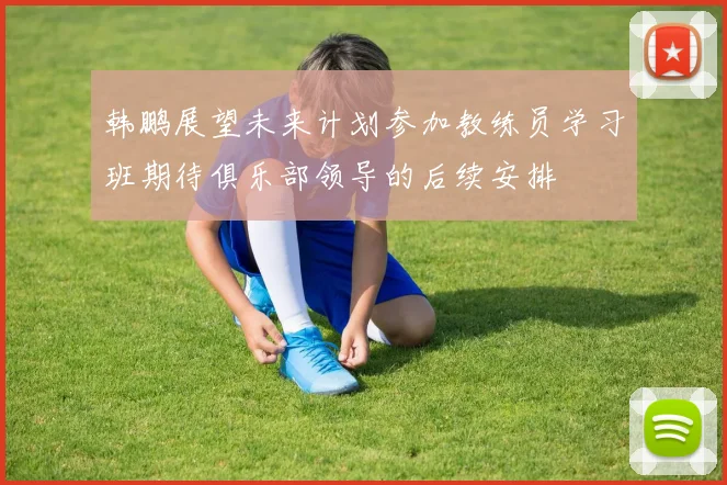 韩鹏展望未来计划参加教练员学习班期待俱乐部领导的后续安排