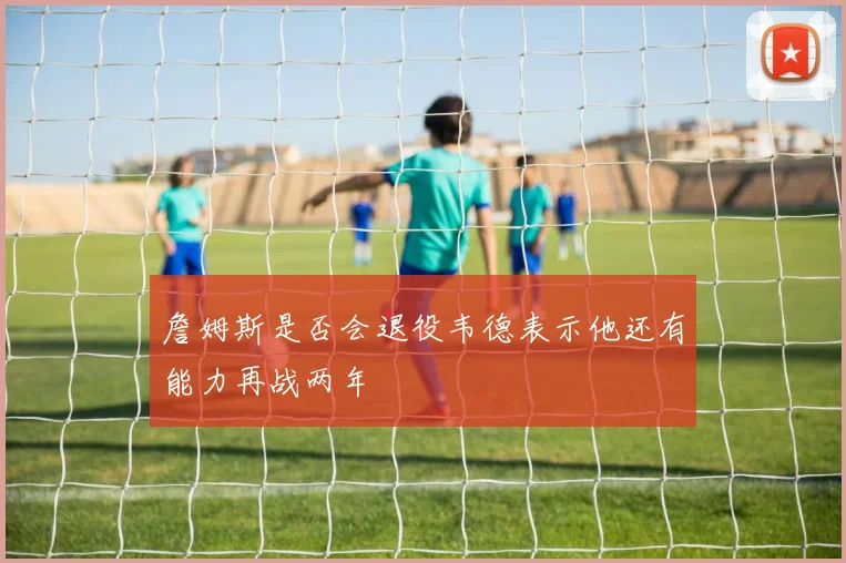 詹姆斯是否会退役韦德表示他还有能力再战两年