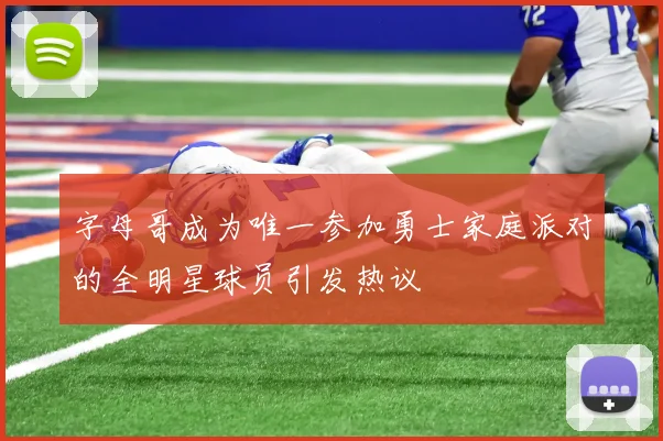字母哥成为唯一参加勇士家庭派对的全明星球员引发热议