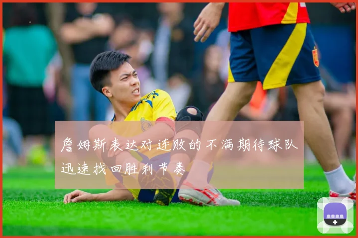 詹姆斯表达对连败的不满期待球队迅速找回胜利节奏