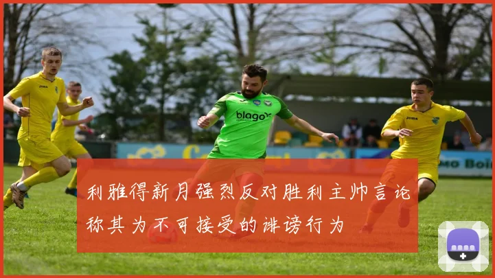 利雅得新月强烈反对胜利主帅言论称其为不可接受的诽谤行为