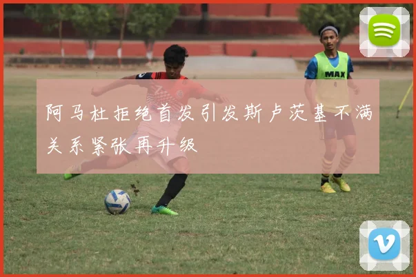 阿马杜拒绝首发引发斯卢茨基不满关系紧张再升级