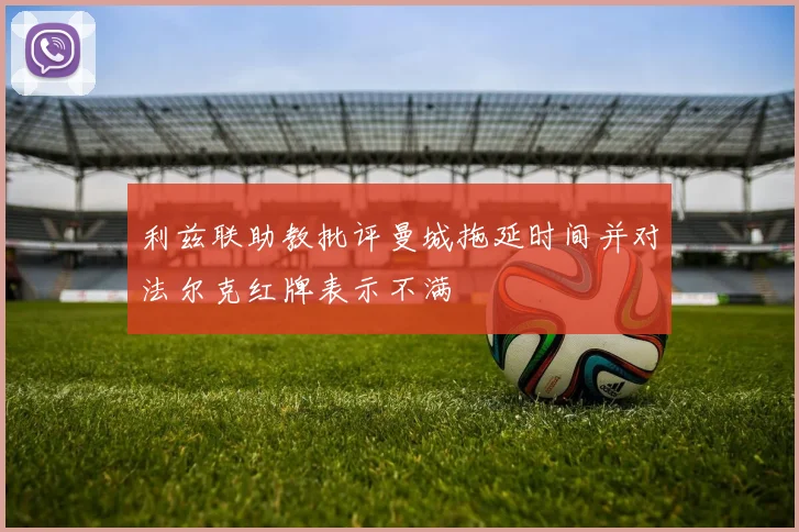 利兹联助教批评曼城拖延时间并对法尔克红牌表示不满