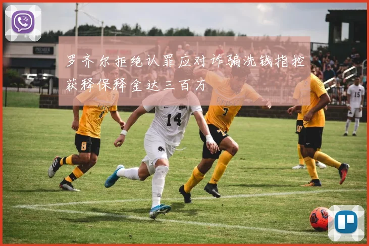 罗齐尔拒绝认罪应对诈骗洗钱指控获释保释金达三百万