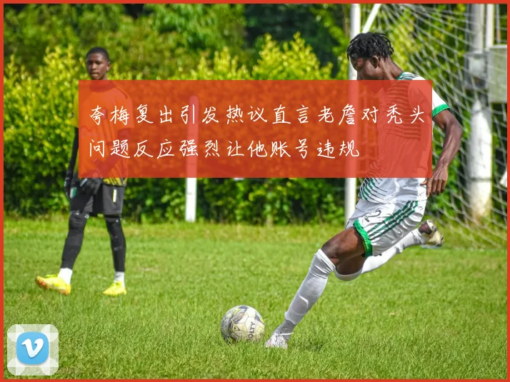 夸梅复出引发热议直言老詹对秃头问题反应强烈让他账号违规