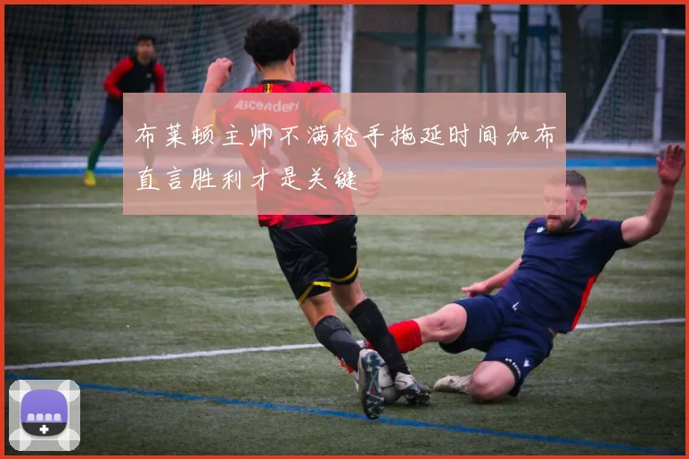 布莱顿主帅不满枪手拖延时间加布直言胜利才是关键