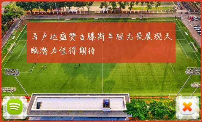 马卢达盛赞吉滕斯年轻无畏展现天赋潜力值得期待