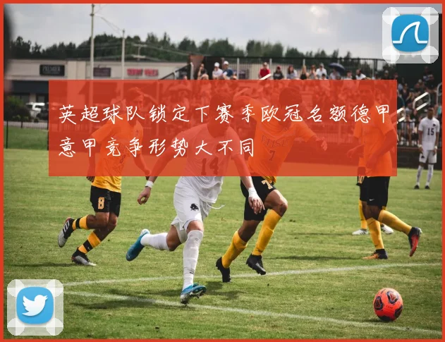 英超球队锁定下赛季欧冠名额德甲意甲竞争形势大不同