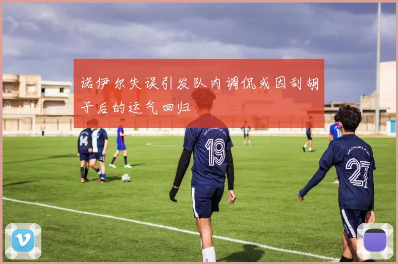 诺伊尔失误引发队内调侃或因刮胡子后的运气回归