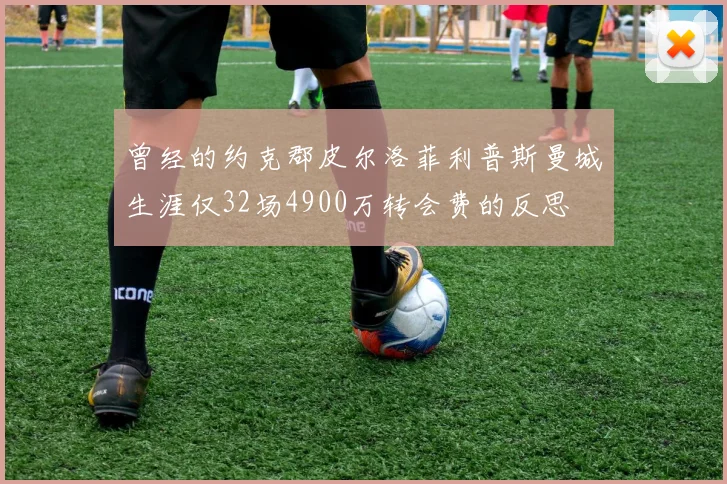 曾经的约克郡皮尔洛菲利普斯曼城生涯仅32场4900万转会费的反思