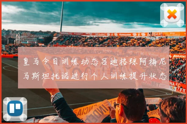 皇马今日训练动态吕迪格琼阿梅尼马斯坦托诺进行个人训练提升状态